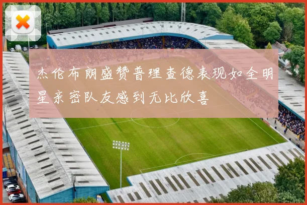 杰伦布朗盛赞普理查德表现如全明星亲密队友感到无比欣喜