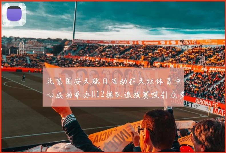 北京国安天赋日活动在天坛体育中心成功举办U12梯队选拔赛吸引众多小球员参与