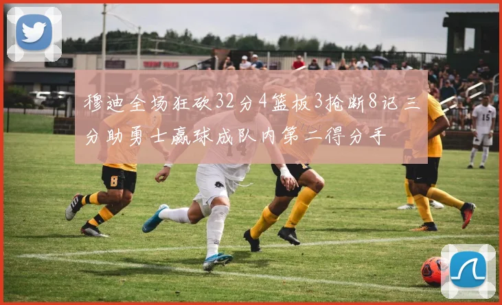 穆迪全场狂砍32分4篮板3抢断8记三分助勇士赢球成队内第二得分手