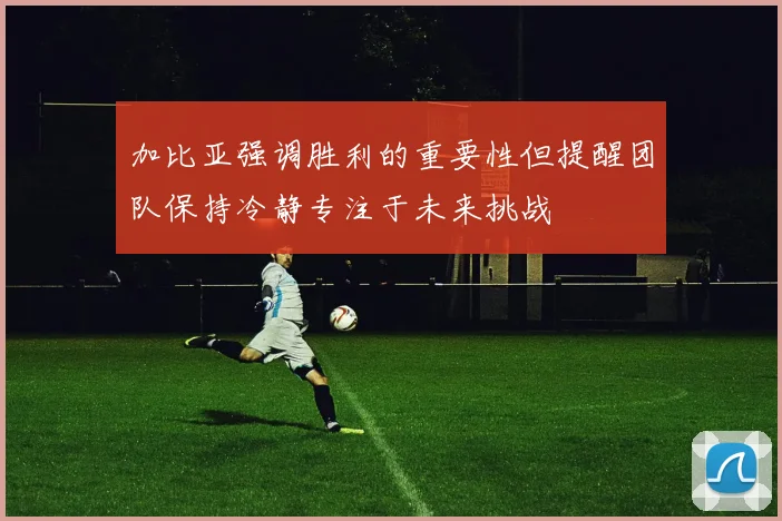加比亚强调胜利的重要性但提醒团队保持冷静专注于未来挑战