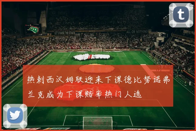 热刺西汉姆联迎来下课德比努诺弗兰克成为下课赔率热门人选