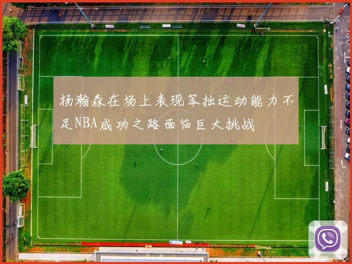 杨瀚森在场上表现笨拙运动能力不足NBA成功之路面临巨大挑战