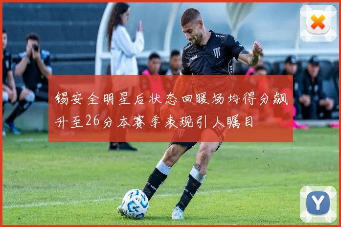 锡安全明星后状态回暖场均得分飙升至26分本赛季表现引人瞩目