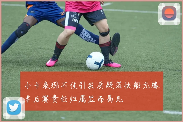 小卡表现不佳引发质疑若快船无缘季后赛责任归属显而易见