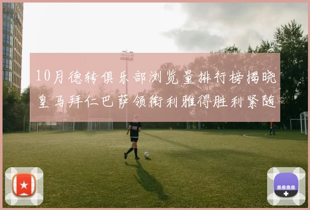 10月德转俱乐部浏览量排行榜揭晓皇马拜仁巴萨领衔利雅得胜利紧随其后