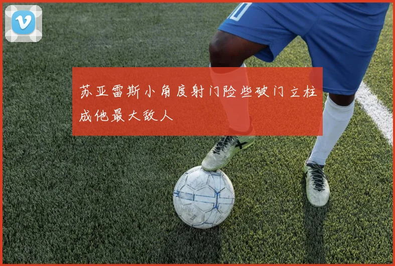 苏亚雷斯小角度射门险些破门立柱成他最大敌人