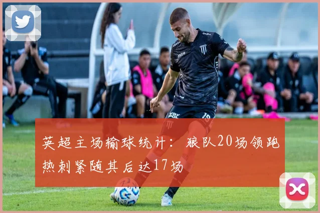 英超主场输球统计：狼队20场领跑热刺紧随其后达17场
