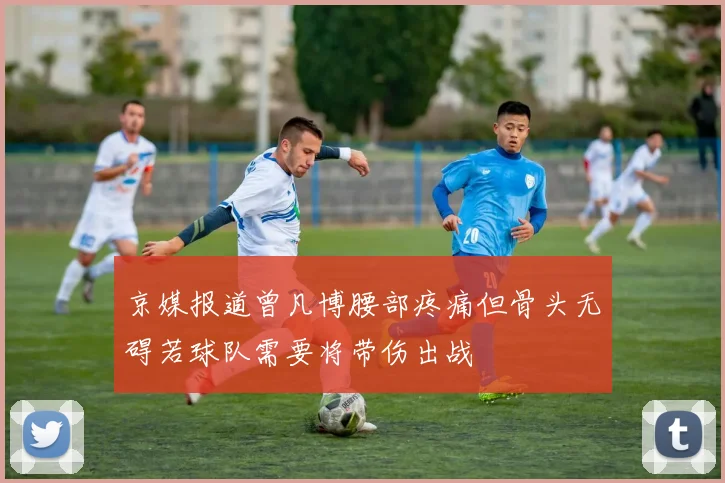 京媒报道曾凡博腰部疼痛但骨头无碍若球队需要将带伤出战
