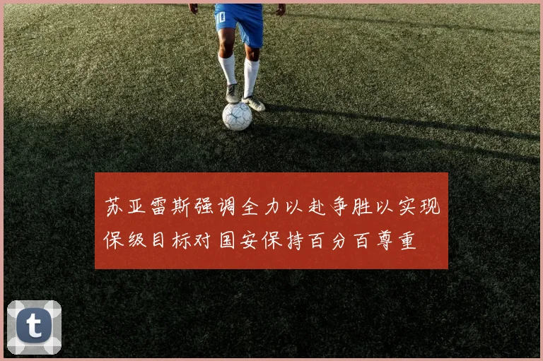 苏亚雷斯强调全力以赴争胜以实现保级目标对国安保持百分百尊重