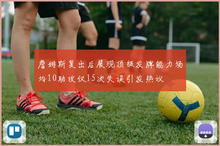 詹姆斯复出后展现顶级发牌能力场均10助攻仅15次失误引发热议