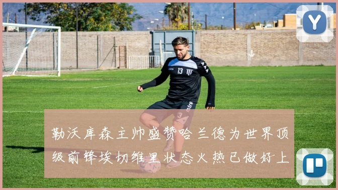 勒沃库森主帅盛赞哈兰德为世界顶级前锋埃切维里状态火热已做好上场准备