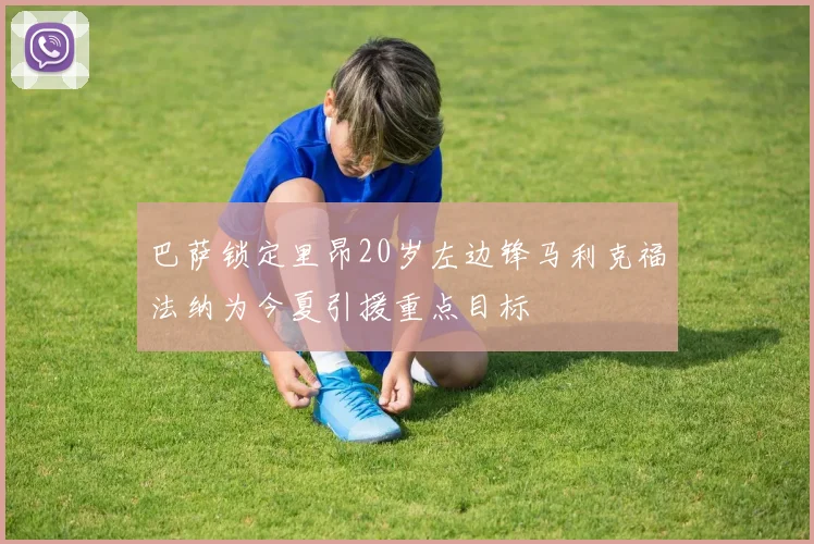 巴萨锁定里昂20岁左边锋马利克福法纳为今夏引援重点目标