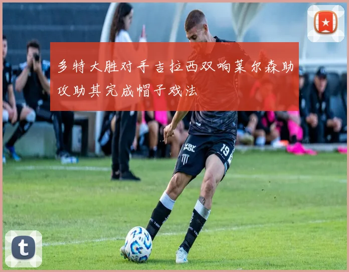 多特大胜对手吉拉西双响莱尔森助攻助其完成帽子戏法
