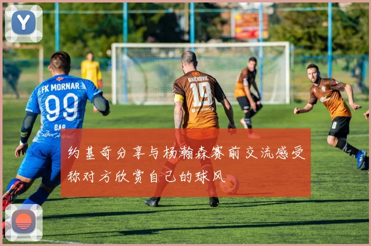 约基奇分享与杨瀚森赛前交流感受称对方欣赏自己的球风