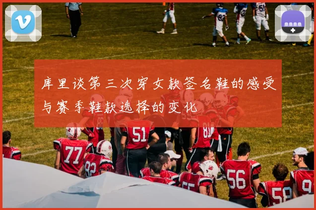 库里谈第三次穿女款签名鞋的感受与赛季鞋款选择的变化