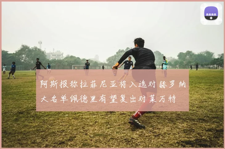 阿斯报称拉菲尼亚将入选对赫罗纳大名单佩德里有望复出对莱万特