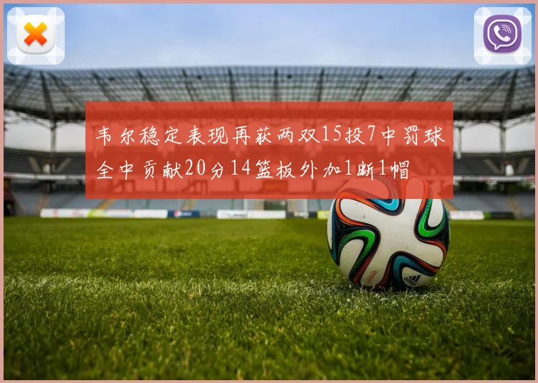 韦尔稳定表现再获两双15投7中罚球全中贡献20分14篮板外加1断1帽