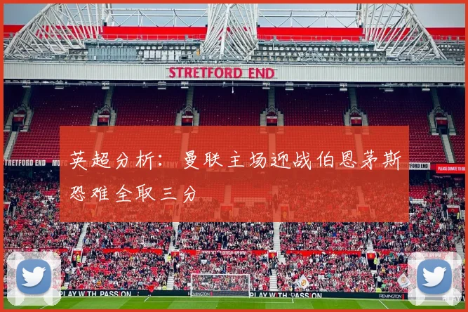 英超分析：曼联主场迎战伯恩茅斯恐难全取三分