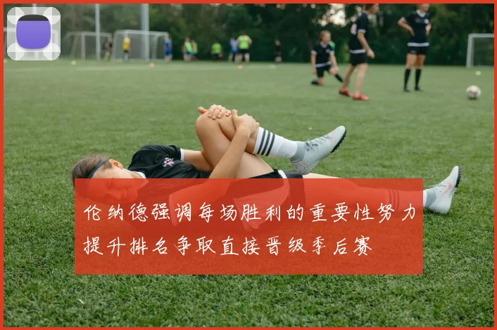 伦纳德强调每场胜利的重要性努力提升排名争取直接晋级季后赛