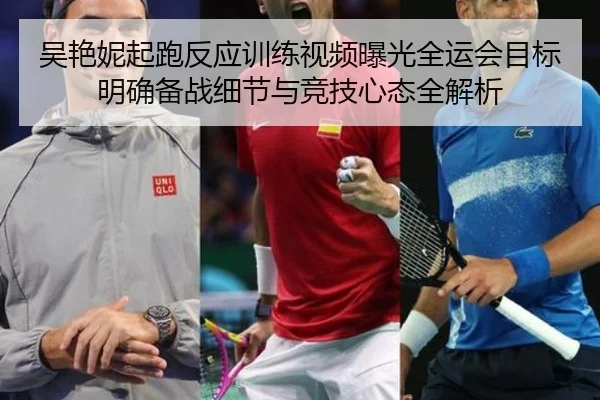 吴艳妮起跑反应训练视频曝光全运会目标明确备战细节与竞技心态全解析
